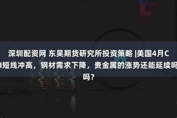 深圳配资网 东吴期货研究所投资策略 |美国4月CPI短线冲高，钢材需求下降，贵金属的涨势还能延续吗？