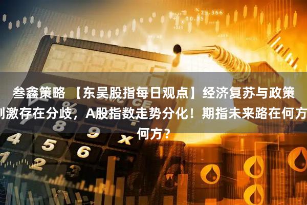 叁鑫策略 【东吴股指每日观点】经济复苏与政策刺激存在分歧，A股指数走势分化！期指未来路在何方？