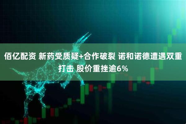 佰亿配资 新药受质疑+合作破裂 诺和诺德遭遇双重打击 股价重挫逾6%