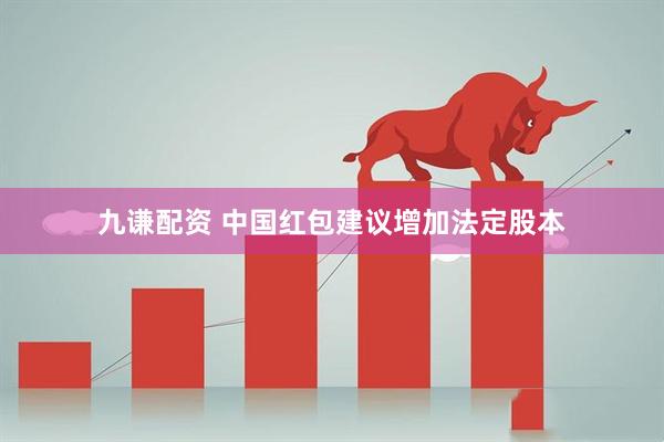 九谦配资 中国红包建议增加法定股本