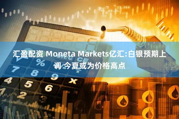 汇盈配资 Moneta Markets亿汇:白银预期上调 今夏或为价格高点