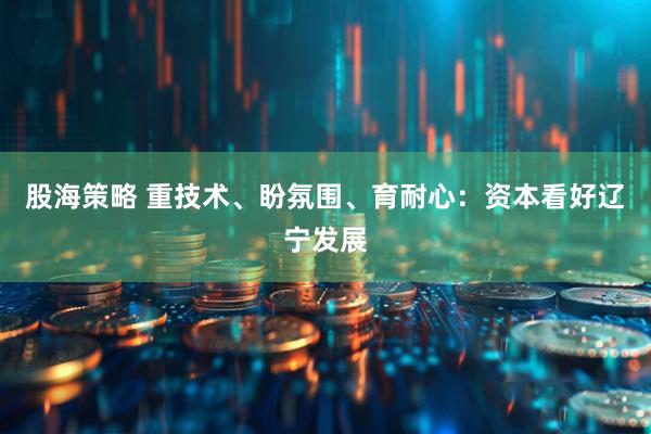 股海策略 重技术、盼氛围、育耐心：资本看好辽宁发展
