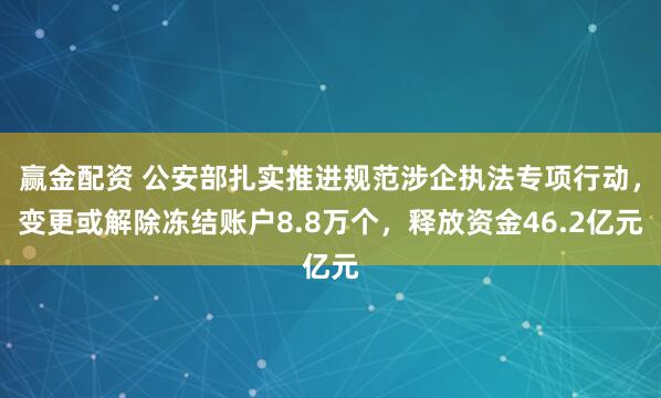 赢金配资 公安部扎实推进规范涉企执法专项行动，变更或解除冻结账户8.8万个，释放资金46.2亿元