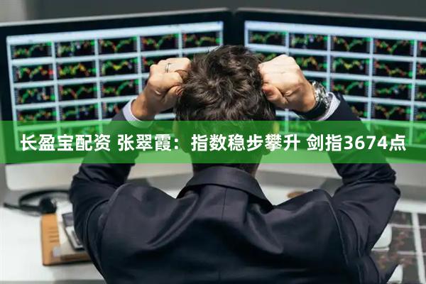 长盈宝配资 张翠霞：指数稳步攀升 剑指3674点
