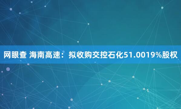 网眼查 海南高速：拟收购交控石化51.0019%股权