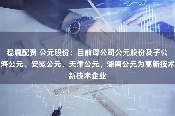 稳赢配资 公元股份：目前母公司公元股份及子公司上海公元、安徽公元、天津公元、湖南公元为高新技术企业