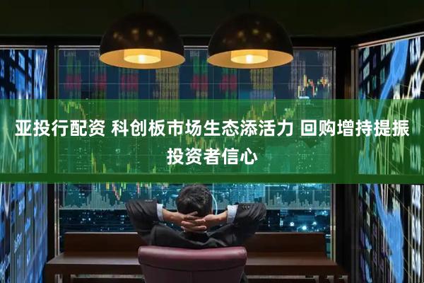 亚投行配资 科创板市场生态添活力 回购增持提振投资者信心