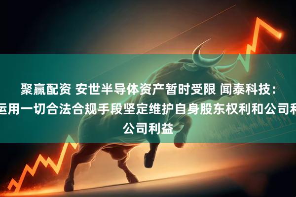 聚赢配资 安世半导体资产暂时受限 闻泰科技：将运用一切合法合规手段坚定维护自身股东权利和公司利益