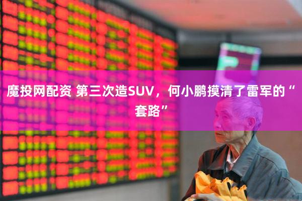 魔投网配资 第三次造SUV，何小鹏摸清了雷军的“套路”