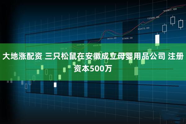 大地涨配资 三只松鼠在安徽成立母婴用品公司 注册资本500万
