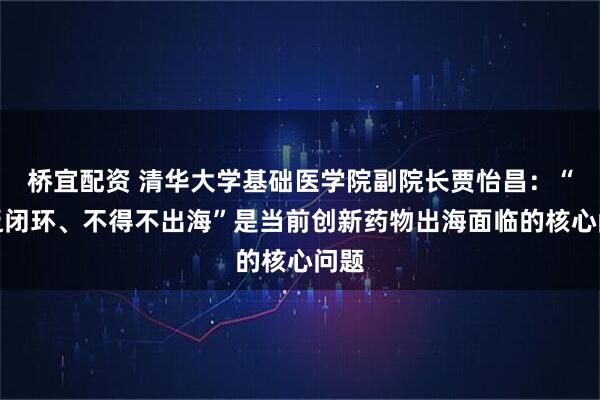 桥宜配资 清华大学基础医学院副院长贾怡昌：“缺乏闭环、不得不出海”是当前创新药物出海面临的核心问题