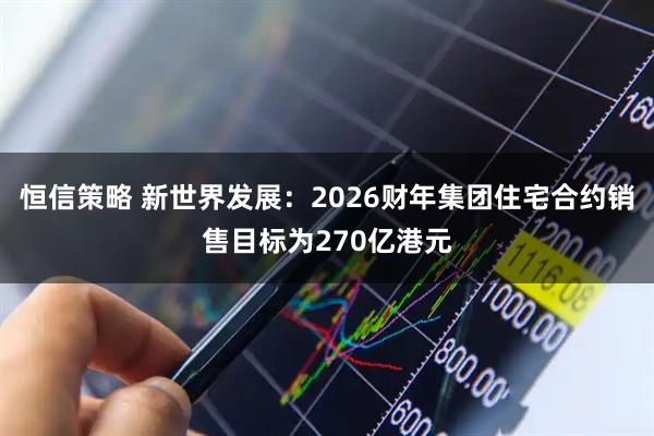 恒信策略 新世界发展：2026财年集团住宅合约销售目标为270亿港元