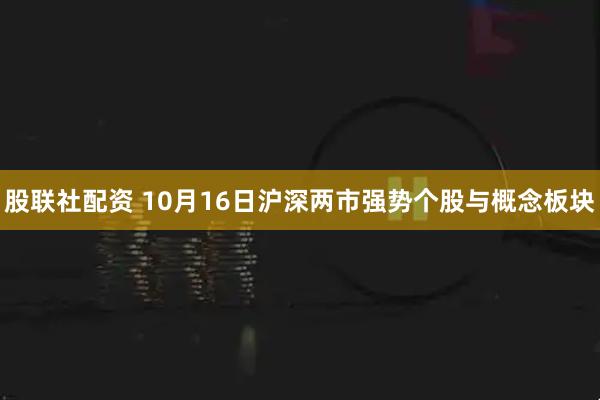 股联社配资 10月16日沪深两市强势个股与概念板块