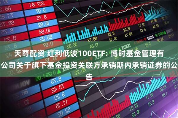 天尊配资 红利低波100ETF: 博时基金管理有限公司关于旗下基金投资关联方承销期内承销证券的公告