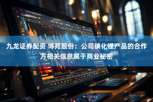 九龙证券配资 博苑股份：公司碘化锂产品的合作方相关信息属于商业秘密